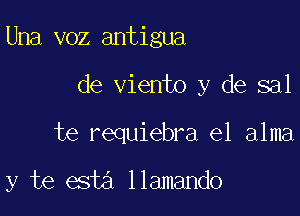 Una voz antigua
de viento y de sal

te requiebra el alma

y te esta llamando