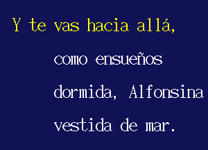 Y te vas hacia a113,

como ensue os

dormida, Alfonsina

vestida de mar.