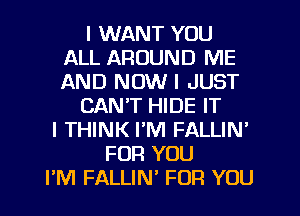 I WANT YOU
ALL AROUND ME
AND NOW I JUST

CAN'T HIDE IT

I THINK I'M FALLIN'
FOR YOU
IIIVI FALLINI FOR YOU