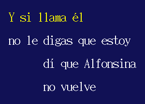 Y Si llama 1

no le digas que estoy

di que Alfonsina

no vuelve