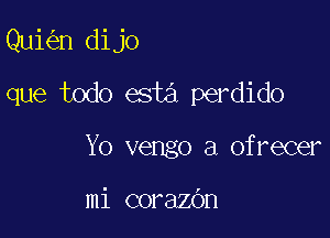 Qui n dijo

que todo esta perdido

Y0 vengo a ofrecer

mi corazbn