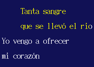 Tanta sangre

que se llevo el rio
Yo vengo a ofrecer

mi corazOn