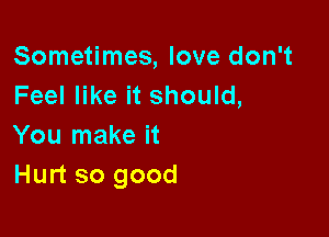 Sometimes, love don't
Feel like it should,

You make it
Hurt so good