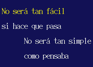 N0 sera tan facil

Si hace que pasa

No sera tan simple

como pensaba