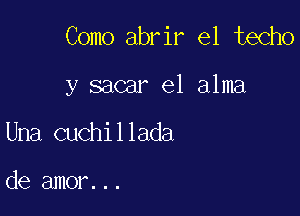 Como abrir el techo

y sacar el alma

Una cuchillada

de amor...