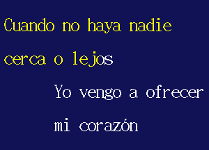 Cuando no haya nadie

cerca o lejos

Yo vengo a ofrecer

mi corazOn