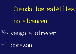 Cuando los sat 1ites

no alcancen

Yo vengo a ofrecer

mi corazOn