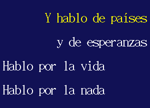 Y hablo de paises

y de esperanzas

Hablo por la Vida

Hablo por la nada