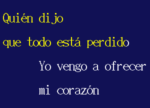 Qui n dijo

que todo esta perdido

Y0 vengo a ofrecer

mi corazbn