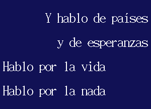 Y hablo de paises

y de esperanzas

Hablo por la Vida

Hablo por la nada