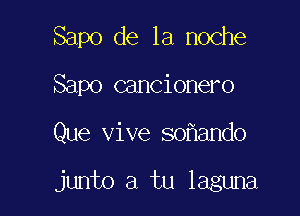 Sapo de la noche
Sapo cancionero

Que vive so ando

junto a tu laguna