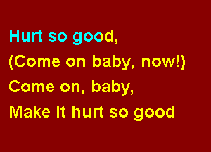 Hurt so good,
(Come on baby, now!)

Come on, baby,
Make it hurt so good