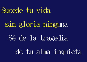 Sucede tu Vida

sin gloria ninguna

8 de la tragedia

de tu alma inquieta