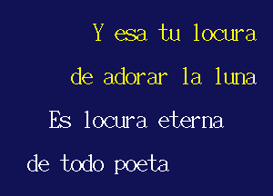 Y 05a tu locura

de adorar la luna

Es locura etema

de todo poeta