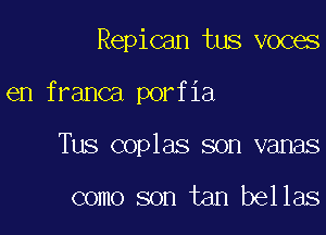 Repican tus voces

en franca porfia

Tus coplas son vanas

como son tan bellas