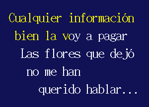 Cualquier informacidn
bien la voy a pagar

Ias flores que dejo
no me han
querido hablar...