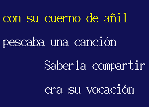 con su Guerno de 3 11

pescaba una cancidn

Saberla compartir

era su vocaciOn