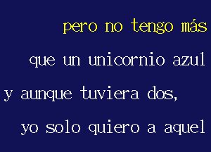 pero no tango mas

que un unicornio azul

y aunque tuviera dos,

yo solo quiero a aquel