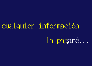 cualquier informaciOn

la pagar ...