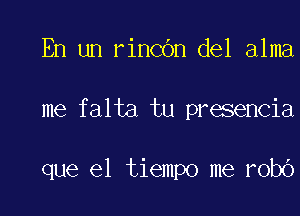 En un rincbn del alma

me falta tu presencia

que el tiempo me robo