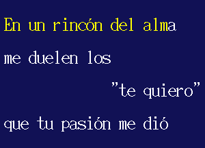 En un rincOn del alma

me duelen los

te quiero

que tu pasidn me dio