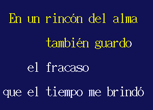 En un rincbn del alma
tambi n guardo

el fracaso

que el tiempo me brindo