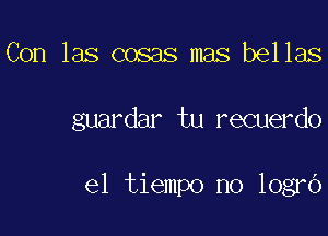 Con las cosas mas bellas

guardar tu recuerdo

el tiempo no logrc')