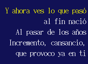 Y ahora V68 lo que pasb
al fin naCiO

A1 pasar de los 3 08
Incremento, cansancio,
que provoco ya en ti