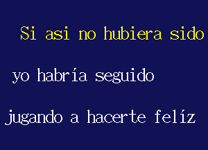 Si asi no hubiera Sido
yo habria seguido

jugando a hacerte feliz