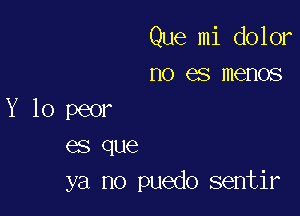 Que mi dolor
no es memos

Y 10 peor
es que
ya no puedo sentir