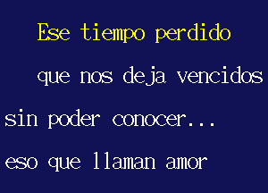 Ese tiempo perdido

que nos deja vencidos
sin poder conocer...

eso que llaman amor