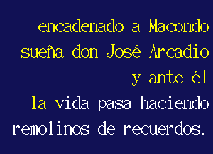 encadenado a Macondo
suef1a don Jos(e Arcadio
y ante ('31

la Vida pasa haciendo
remol inos de recuerdos.