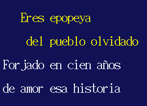 Eres epopeya
del pueblo olvidado

Forjado en Cien a os

de amor esa historia