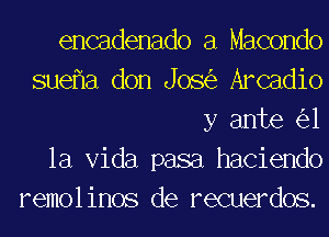 encadenado a Macondo
suef1a don Jos(e Arcadio
y ante ('31

la Vida pasa haciendo
remol inos de recuerdos.