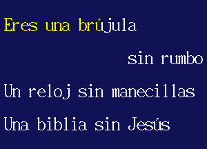 Eres una brajula

Sin rumbo
Un reloj sin manecillas

Una biblia sin Jesus