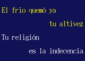 E1 frio quemo ya

tu altivez
Tu religidn

es la indecencia