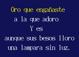 0ro que enga aste
a la que adoro

Y es
aunque sus besos lloro
una lampara sin luz.