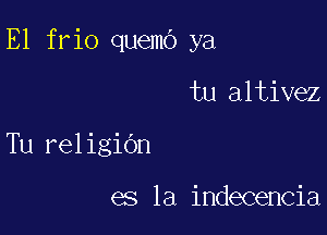 E1 frio quemo ya

tu altivez
Tu religidn

es la indecencia