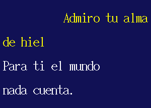 Admiro tu alma
de hiel

Para ti el mundo

nada cuenta.