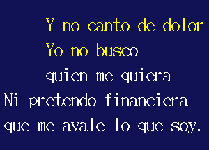 Y no canto de dolor
Yo no busco
quien me quiera
Ni pretendo f inanciera
que me avale lo que soy.