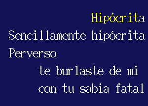 Hipbcrita
Sencillamente hichrita

Perverso
te burlaste de mi
con tu sabia fatal