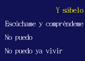 Y sabelo

Escuchame y compr ndeme

No puedo

N0 puedo ya vivir