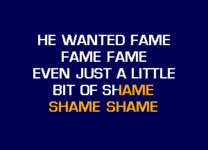 HE WANTED FAME
FAME FAME
EVEN JUST A LITTLE
BIT OF SHAME
SHAME SHAME

g