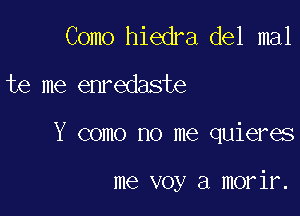 Como hiedra del mal
te me enredaste

Y como no me quieres

me voy a morir.