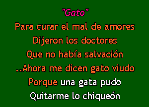 Para curar el mal de amores
Dijeron los doctores
Que no habfa salvacidn
..Ahora me dicen gato viudo
Porque una gata pudo
Quitarme lo chiquedn