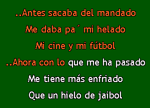 ..Antes sacaba del mandado
Me daba pa' mi helado
Mi cine y mi fljtbol
..Ahora con lo que me ha pasado
Me tiene mas enfriado

Que un hielo de jaibol