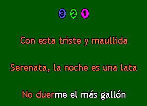 9

Con esta triste y maullida
Serenata, la noche es una lata

No duerme el mas gallc'm