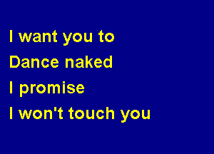 I want you to
Dance naked

I promise
lwon't touch you