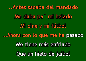 ..Antes sacaba del mandado
Me daba pa' mi helado
Mi cine y mi fljtbol
..Ahora con lo que me ha pasado
Me tiene mas enfriado

Que un hielo de jaibol