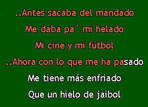 ..Antes sacaba del mandado
Me daba pa' mi helado
Mi cine y mi fljtbol
..Ahora con lo que me ha pasado
Me tiene mas enfriado

Que un hielo de jaibol